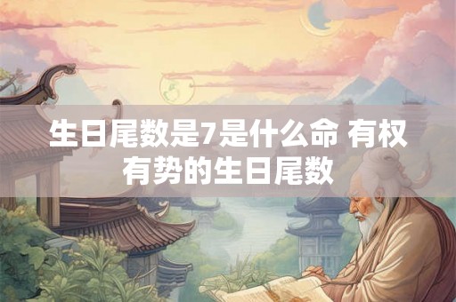 生日尾数是7是什么命 有权有势的生日尾数
