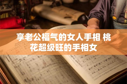 享老公福气的女人手相 桃花超级旺的手相女 享老公福气的女人手相 桃花超级旺的手相女