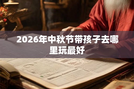 2026年中秋节带孩子去哪里玩最好 2026年中秋节带孩子去哪里玩最好