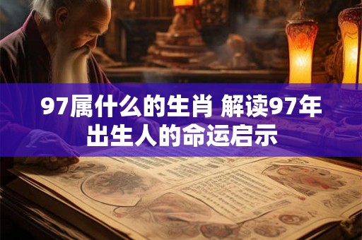 97属什么的生肖 解读97年出生人的命运启示 97属什么的生肖 解读97年出生人的命运启示