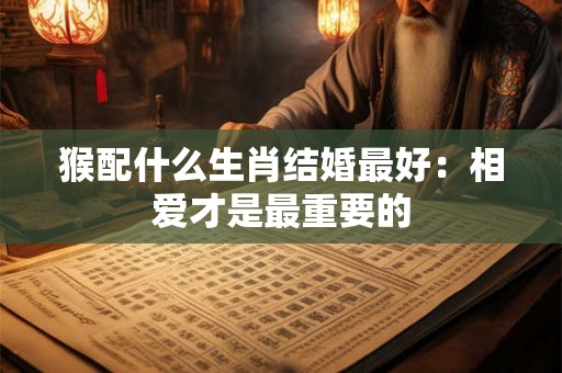猴配什么生肖结婚最好:相爱才是最重要的 猴配什么生肖结婚最好:相爱才是最重要的