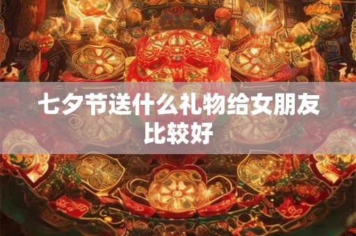 七夕节送什么礼物给女朋友比较好 七夕节送什么礼物给女朋友比较好
