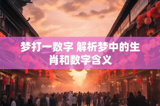 梦打一数字 解析梦中的生肖和数字含义 梦打一数字 解析梦中的生肖和数字含义