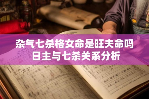 杂气七杀格女命是旺夫命吗 日主与七杀关系分析