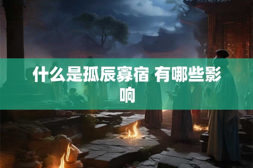 什么是孤辰寡宿 有哪些影响 什么是孤辰寡宿 有哪些影响