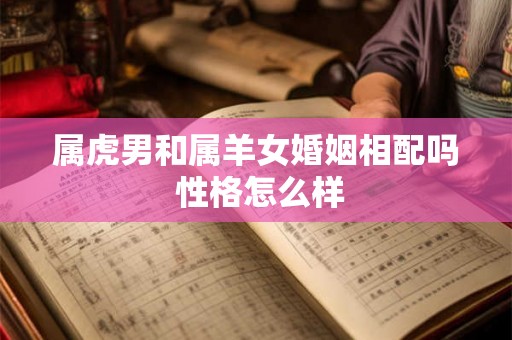 属虎男和属羊女婚姻相配吗 性格怎么样 属虎男和属羊女婚姻相配吗 性格怎么样