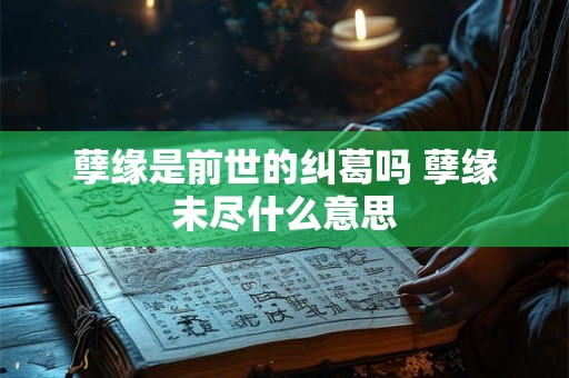 孽缘是前世的纠葛吗 孽缘未尽什么意思 孽缘是前世的纠葛吗 孽缘未尽什么意思