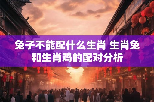 兔子不能配什么生肖 生肖兔和生肖鸡的配对分析