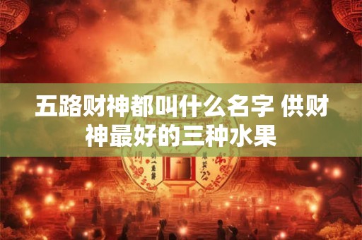 五路财神都叫什么名字 供财神最好的三种水果 五路财神都叫什么名字 供财神最好的三种水果
