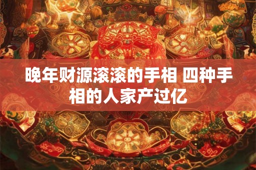 晚年财源滚滚的手相 四种手相的人家产过亿 晚年财源滚滚的手相 四种手相的人家产过亿