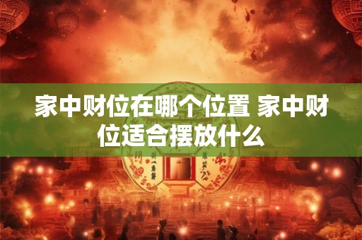 家中财位在哪个位置 家中财位适合摆放什么 家中财位在哪个位置 家中财位适合摆放什么