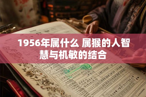1956年属什么 属猴的人智慧与机敏的结合 1956年属什么 属猴的人智慧与机敏的结合