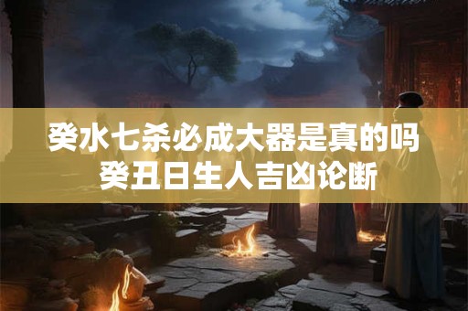 癸水七杀必成大器是真的吗 癸丑日生人吉凶论断 癸水七杀必成大器是真的吗 癸丑日生人吉凶论断