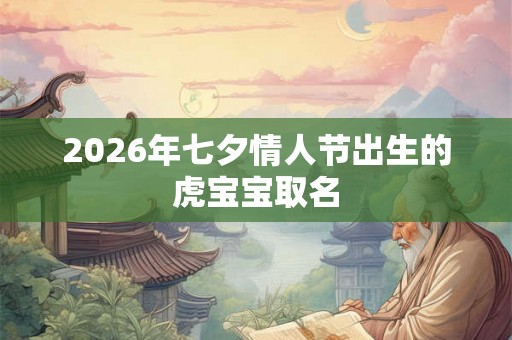 2026年七夕情人节出生的虎宝宝取名 2026年七夕情人节出生的虎宝宝取名