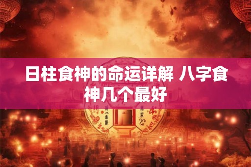 日柱食神的命运详解 八字食神几个最好