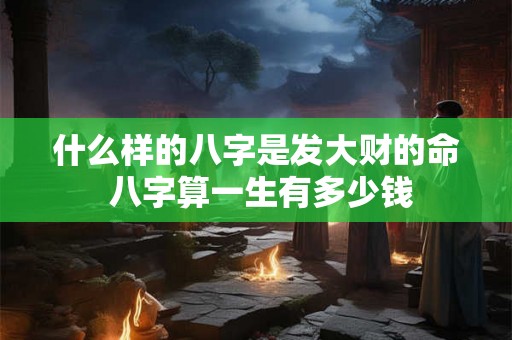 什么样的八字是发大财的命 八字算一生有多少钱