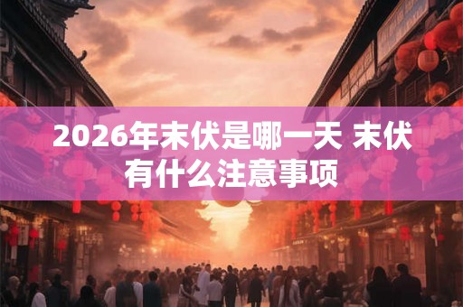 2026年末伏是哪一天 末伏有什么注意事项