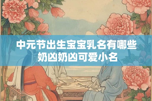 中元节出生宝宝乳名有哪些 奶凶奶凶可爱小名 中元节出生宝宝乳名有哪些 奶凶奶凶可爱小名