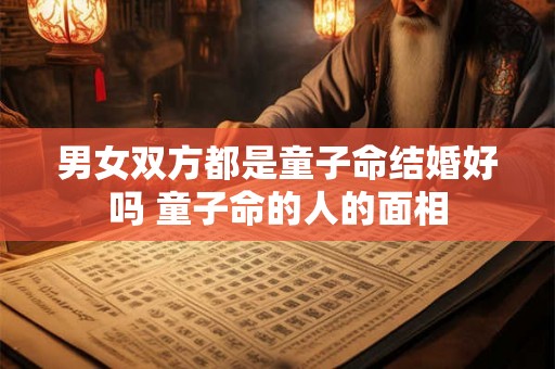 男女双方都是童子命结婚好吗 童子命的人的面相 男女双方都是童子命结婚好吗 童子命的人的面相