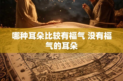 哪种耳朵比较有福气 没有福气的耳朵 哪种耳朵比较有福气 没有福气的耳朵