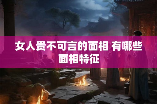 女人贵不可言的面相 有哪些面相特征