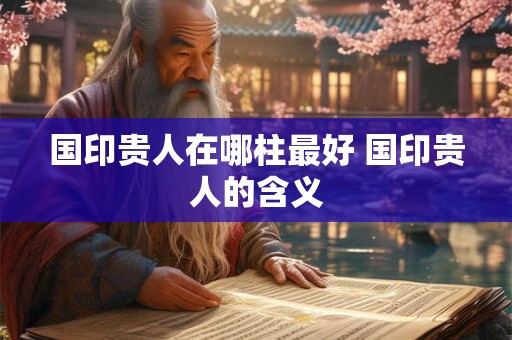 国印贵人在哪柱最好 国印贵人的含义
