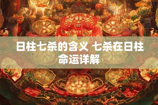 日柱七杀的含义 七杀在日柱命运详解 日柱七杀的含义 七杀在日柱命运详解