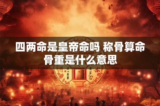 四两命是皇帝命吗 称骨算命骨重是什么意思 四两命是皇帝命吗 称骨算命骨重是什么意思