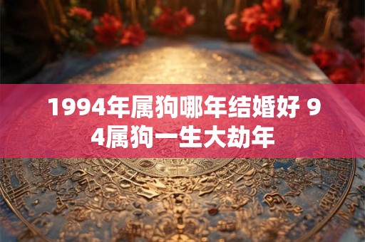 1994年属狗哪年结婚好 94属狗一生大劫年 1994年属狗哪年结婚好 94属狗一生大劫年