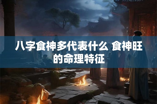 八字食神多代表什么 食神旺的命理特征