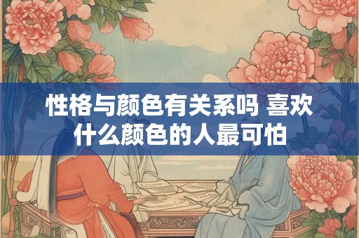 性格与颜色有关系吗 喜欢什么颜色的人最可怕 性格与颜色有关系吗 喜欢什么颜色的人最可怕