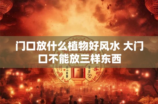 门口放什么植物好风水 大门口不能放三样东西 门口放什么植物好风水 大门口不能放三样东西