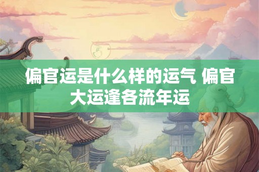 偏官运是什么样的运气 偏官大运逢各流年运 偏官运是什么样的运气 偏官大运逢各流年运