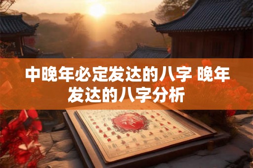 中晚年必定发达的八字 晚年发达的八字分析 中晚年必定发达的八字 晚年发达的八字分析