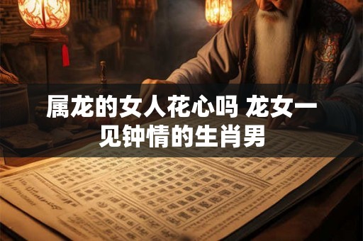 属龙的女人花心吗 龙女一见钟情的生肖男