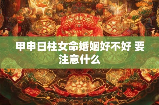 甲申日柱女命婚姻好不好 要注意什么