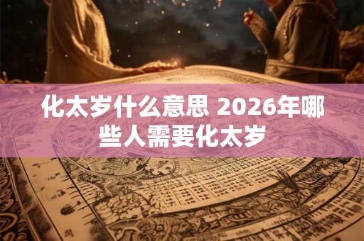 化太岁什么意思 2026年哪些人需要化太岁 化太岁什么意思 2026年哪些人需要化太岁