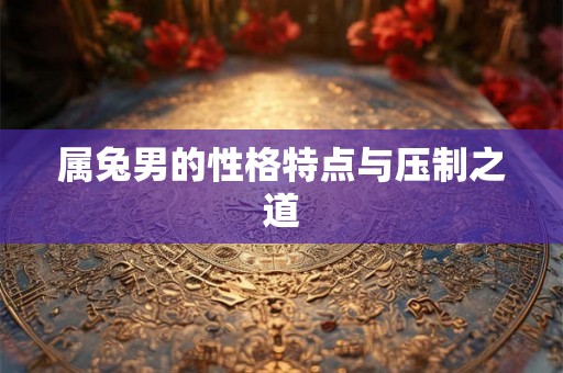 属兔男的性格特点与压制之道 属兔男的性格特点与压制之道