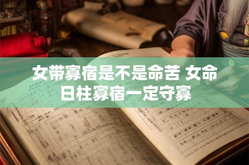 女带寡宿是不是命苦 女命日柱寡宿一定守寡 女带寡宿是不是命苦 女命日柱寡宿一定守寡