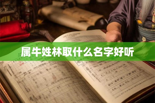 属牛姓林取什么名字好听 属牛姓林取什么名字好听