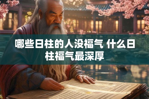哪些日柱的人没福气 什么日柱福气最深厚 哪些日柱的人没福气 什么日柱福气最深厚