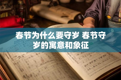 春节为什么要守岁 春节守岁的寓意和象征 春节为什么要守岁 春节守岁的寓意和象征