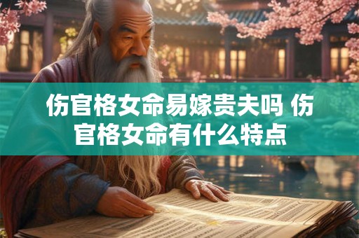 伤官格女命易嫁贵夫吗 伤官格女命有什么特点 伤官格女命易嫁贵夫吗 伤官格女命有什么特点