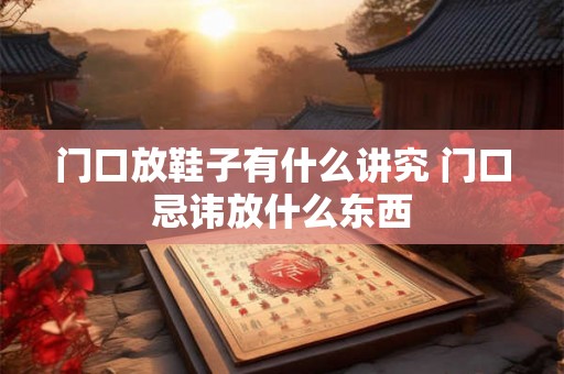 门口放鞋子有什么讲究 门口忌讳放什么东西