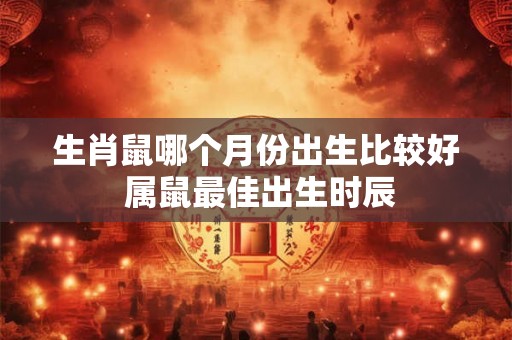 生肖鼠哪个月份出生比较好 属鼠最佳出生时辰 生肖鼠哪个月份出生比较好 属鼠最佳出生时辰