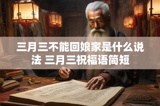 三月三不能回娘家是什么说法 三月三祝福语简短 三月三不能回娘家是什么说法 三月三祝福语简短
