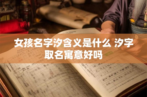 女孩名字汐含义是什么 汐字取名寓意好吗 女孩名字汐含义是什么 汐字取名寓意好吗