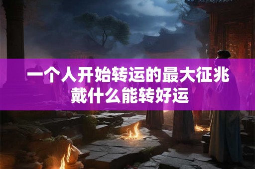 一个人开始转运的最大征兆 戴什么能转好运 一个人开始转运的最大征兆 戴什么能转好运