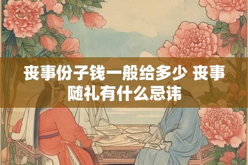 丧事份子钱一般给多少 丧事随礼有什么忌讳 丧事份子钱一般给多少 丧事随礼有什么忌讳