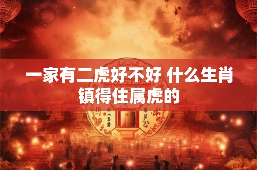 一家有二虎好不好 什么生肖镇得住属虎的 一家有二虎好不好 什么生肖镇得住属虎的